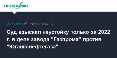 Суд взыскал неустойку только за 2022 г. в деле завода "Газпрома" против "Юганкснефтегаза" - smartmoney.one - Москва