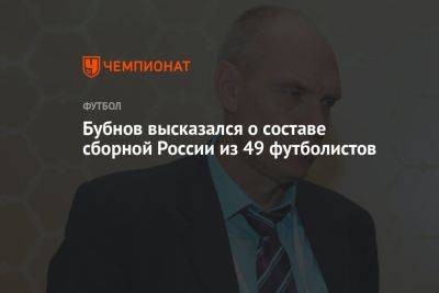 Александр Бубнов - Бубнов высказался о составе сборной России из 49 футболистов - championat.com - Россия - Краснодар - Оренбург