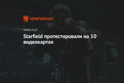 Starfield протестировали на 10 видеокартах - championat.com