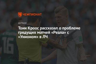 Тони Кроос рассказал о проблеме грядущих матчей «Реала» с «Унионом» в ЛЧ - championat.com - Италия - Германия - Берлин - Португалия