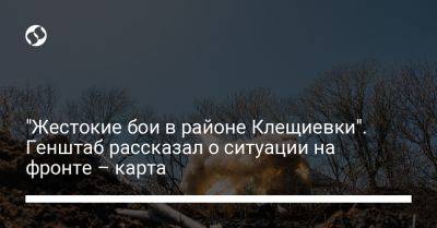 "Жестокие бои в районе Клещиевки". Генштаб рассказал о ситуации на фронте – карта - liga.net - Украина