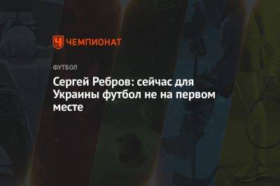 Сергей Ребров - Сергей Ребров: сейчас для Украины футбол не на первом месте - championat.com - Украина - Англия - Италия