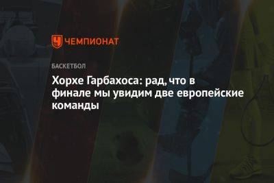 Хорхе Гарбахоса: рад, что в финале мы увидим две европейские команды - championat.com - США - Германия - Канада - Сербия - Филиппины