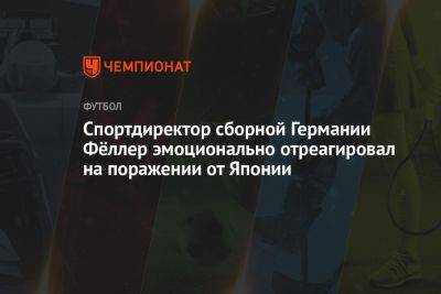 Спортдиректор сборной Германии Фёллер эмоционально отреагировал на поражении от Японии - championat.com - Германия - Франция - Япония