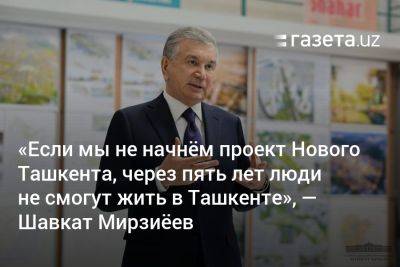 «Если мы не начнём проект Нового Ташкента, через пять лет люди не смогут жить в Ташкенте», — президент - gazeta.uz - Китай - Южная Корея - Англия - Узбекистан - Турция - Германия - Эмираты - Голландия - Ташкент - Сингапур