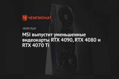 MSI выпустит уменьшенные видеокарты RTX 4090, RTX 4080 и RTX 4070 Ti - championat.com