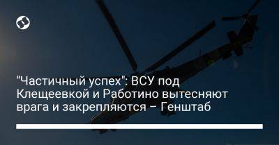 "Частичный успех": ВСУ под Клещеевкой и Работино вытесняют врага и закрепляются – Генштаб - liga.net - Украина - Запорожская обл. - Донецкая обл.