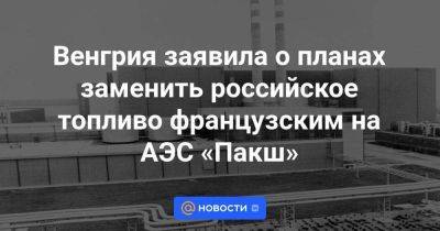 Венгрия заявила о планах заменить российское топливо французским на АЭС «Пакш» - smartmoney.one - Россия - Венгрия - Будапешт