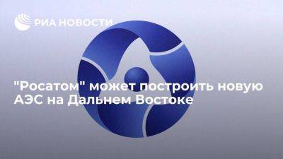 "Росатом" допускает строительство АЭС большой мощности на Дальнем Востоке - smartmoney.one - Россия - Владивосток - Дальний Восток