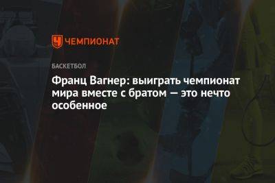 Франц Вагнер: выиграть чемпионат мира вместе с братом — это нечто особенное - championat.com - Германия - Сербия