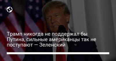 Дональд Трамп - Владимир Зеленский - Владимир Путин - Джо Байден - Трамп никогда не поддержал бы Путина, сильные американцы так не поступают — Зеленский - liga.net - Россия - США - Украина