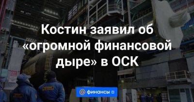 Владимир Путин - Костин заявил об «огромной финансовой дыре» в ОСК - smartmoney.one - Россия - Украина