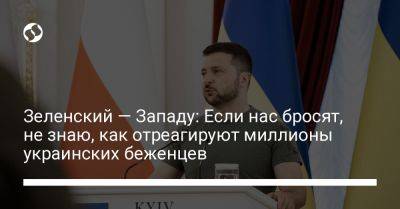 Владимир Зеленский - Зеленский — Западу: Если нас бросят, не знаю, как отреагируют миллионы украинских беженцев - liga.net - Украина