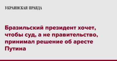 Владимир Путин - Бразильский президент хочет, чтобы суд, а не правительство, принимал решение об аресте Путина - pravda.com.ua - Россия - Бразилия