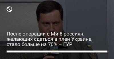 Андрей Юсов - После операции с Ми-8 россиян, желающих сдаться в плен Украине, стало больше на 70% – ГУР - liga.net - Россия - Украина