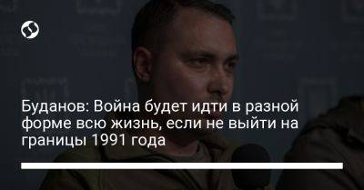 Кирилл Буданов - Буданов: Война будет идти в разной форме всю жизнь, если не выйти на границы 1991 года - liga.net - Россия - Украина