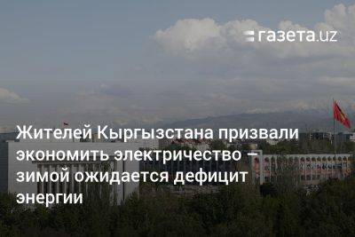 Жителей Кыргызстана призвали экономить электричество — зимой ожидается дефицит энергии - gazeta.uz - Россия - Казахстан - Узбекистан - Киргизия - Туркмения