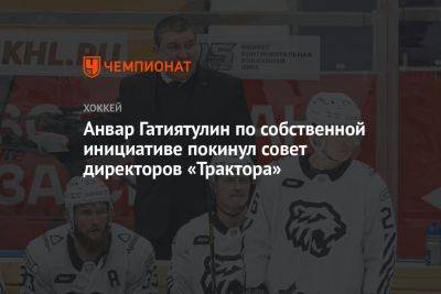 Анвар Гатиятулин - Анвар Гатиятулин по собственной инициативе покинул совет директоров «Трактора» - championat.com