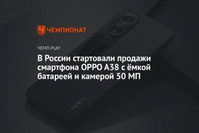 В России стартовали продажи смартфона OPPO A38 с ёмкой батареей и камерой 50 МП - championat.com - Россия