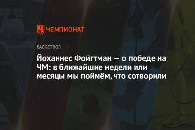 Йоханнес Фойгтман — о победе на ЧМ: в ближайшие недели или месяцы мы поймём, что сотворили - championat.com - Германия