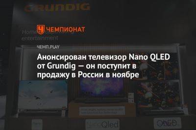 Анонсирован телевизор Nano QLED от Grundig — он поступит в продажу в России в ноябре - championat.com - Россия - Германия