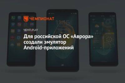 Для российской ОС «Аврора» создали эмулятор Android-приложений - championat.com - Россия