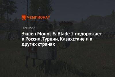 Экшен Mount & Blade 2 подорожает в России, Турции, Казахстане и в других странах - championat.com - Россия - Казахстан - Турция