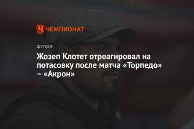 Жозеп Клотет - Жозеп Клотет отреагировал на потасовку после матча «Торпедо» – «Акрон» - championat.com - Москва