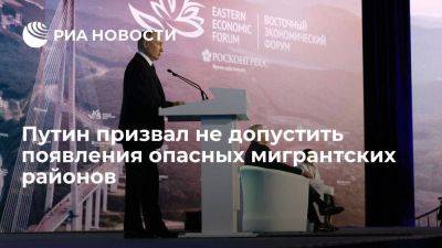 Владимир Путин - Путин: Россия не должна допустить появления отдельных опасных районов мигрантов - smartmoney.one - Россия - Владивосток