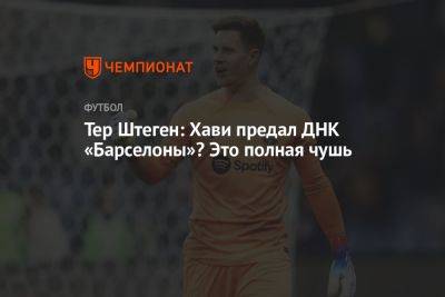 Тер Штеген: Хави предал ДНК «Барселоны»? Это полная чушь - championat.com - Германия