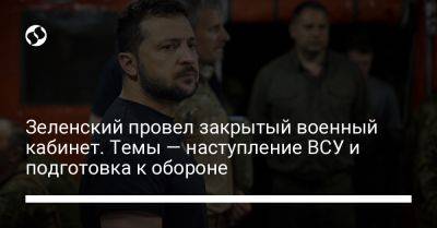 Владимир Зеленский - Зеленский провел закрытый военный кабинет. Темы — наступление ВСУ и подготовка к обороне - liga.net - Украина