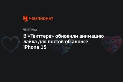 В «Твиттере» обновили анимацию лайка для постов об анонсе iPhone 15 - championat.com - Twitter