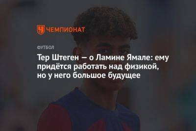 Тер Штеген — о Ламине Ямале: ему придётся работать над физикой, но у него большое будущее - championat.com - Грузия - Германия - Испания