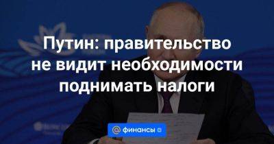 Владимир Путин - Антон Силуанов - Путин: правительство не видит необходимости поднимать налоги - smartmoney.one