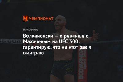 Ислам Махачев - Александр Волкановски - Волкановски — о реванше с Махачевым на UFC 300: гарантирую, что на этот раз я выиграю - championat.com - Россия - Австралия