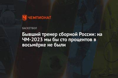 Бывший тренер сборной России: на ЧМ-2023 мы бы сто процентов в восьмёрке не были - championat.com - Россия