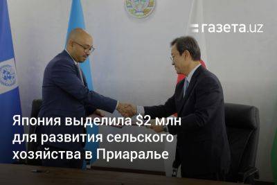Япония выделила $2 млн для развития сельского хозяйства в Приаралье - gazeta.uz - Узбекистан - Япония