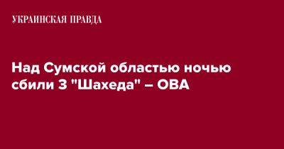 Над Сумской областью ночью сбили 3 "Шахеда" - pravda.com.ua - Сумская обл. - Сумы