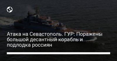 Атака на Севастополь. ГУР: Поражены большой десантный корабль и подлодка россиян - liga.net - Россия - Украина - Севастополь