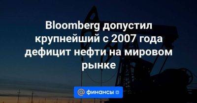 Bloomberg допустил крупнейший с 2007 года дефицит нефти на мировом рынке - smartmoney.one - Россия - Лондон - Саудовская Аравия