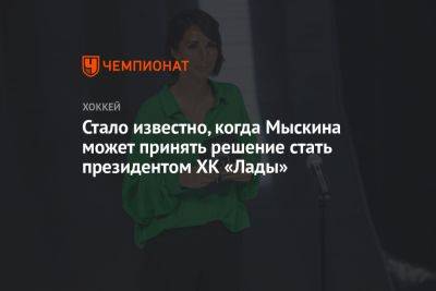 Стало известно, когда Мыскина может принять решение стать президентом ХК «Лада» - championat.com - Россия - Тольятти