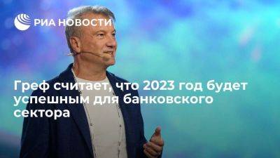 Герман Греф - Греф: банковский сектор в РФ ожил, 2023 год будет успешным для него - smartmoney.one - Россия