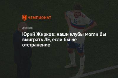 Юрий Жирков - Юрий Жирков: наши клубы могли бы выиграть ЛЕ, если бы не отстранение - championat.com