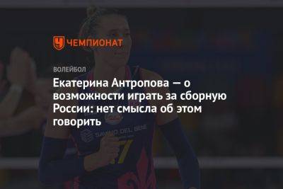 Екатерина Антропова — о возможности играть за сборную России: нет смысла об этом говорить - championat.com - Россия - Италия