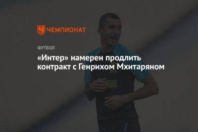 Генрих Мхитарян - «Интер» намерен продлить контракт с Генрихом Мхитаряном - championat.com - Армения - Италия