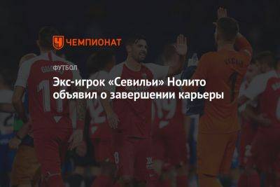 Экс-игрок «Севильи» Нолито объявил о завершении карьеры - championat.com