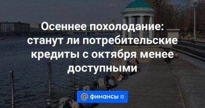 Осеннее похолодание: станут ли потребительские кредиты с октября менее доступными - smartmoney.one - Россия