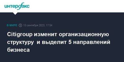 Citigroup изменит организационную структуру и выделит 5 направлений бизнеса - smartmoney.one - Москва