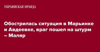 Анна Маляр - Обострилась ситуация в Марьинке и Авдеевке, враг пошел на штурм – Маляр - pravda.com.ua - Украина - Донецкая обл.