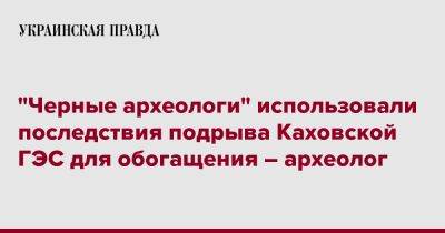 "Черные археологи" использовали последствия подрыва Каховской ГЭС для обогащения – археолог - pravda.com.ua